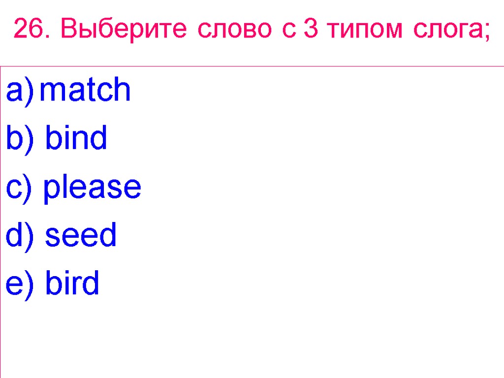 26. Выберите слово с 3 типом слога; match b) bind c) please d) seed